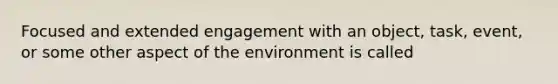 Focused and extended engagement with an object, task, event, or some other aspect of the environment is called