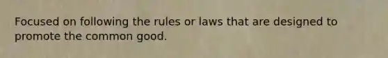 Focused on following the rules or laws that are designed to promote the common good.