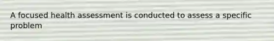 A focused health assessment is conducted to assess a specific problem