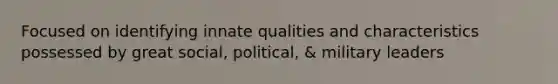 Focused on identifying innate qualities and characteristics possessed by great social, political, & military leaders