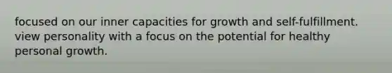 focused on our inner capacities for growth and self-fulfillment. view personality with a focus on the potential for healthy personal growth.