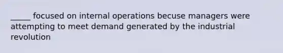 _____ focused on internal operations becuse managers were attempting to meet demand generated by the industrial revolution