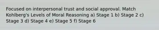 Focused on interpersonal trust and social approval. Match Kohlberg's Levels of Moral Reasoning a) Stage 1 b) Stage 2 c) Stage 3 d) Stage 4 e) Stage 5 f) Stage 6