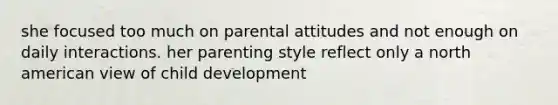 she focused too much on parental attitudes and not enough on daily interactions. her parenting style reflect only a north american view of child development