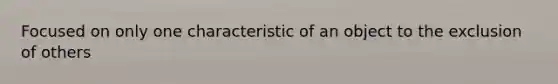 Focused on only one characteristic of an object to the exclusion of others