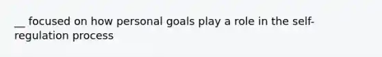 __ focused on how personal goals play a role in the self-regulation process