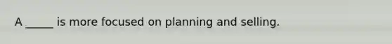 A​ _____ is more focused on planning and selling.