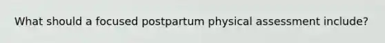 What should a focused postpartum physical assessment include?