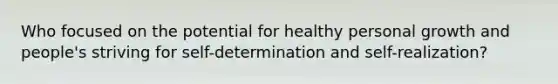 Who focused on the potential for healthy personal growth and people's striving for self-determination and self-realization?