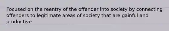 Focused on the reentry of the offender into society by connecting offenders to legitimate areas of society that are gainful and productive