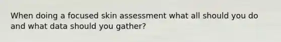 When doing a focused skin assessment what all should you do and what data should you gather?