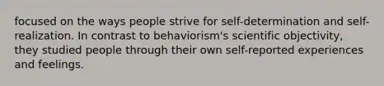 focused on the ways people strive for self-determination and self-realization. In contrast to behaviorism's scientific objectivity, they studied people through their own self-reported experiences and feelings.