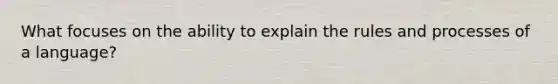 What focuses on the ability to explain the rules and processes of a language?