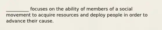 __________ focuses on the ability of members of a social movement to acquire resources and deploy people in order to advance their cause.