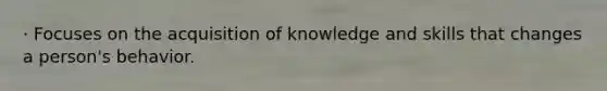 · Focuses on the acquisition of knowledge and skills that changes a person's behavior.