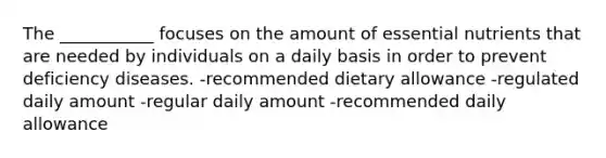 The ___________ focuses on the amount of essential nutrients that are needed by individuals on a daily basis in order to prevent deficiency diseases. -recommended dietary allowance -regulated daily amount -regular daily amount -recommended daily allowance