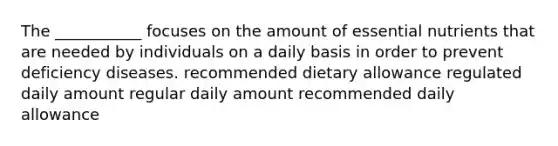 The ___________ focuses on the amount of essential nutrients that are needed by individuals on a daily basis in order to prevent deficiency diseases. recommended dietary allowance regulated daily amount regular daily amount recommended daily allowance