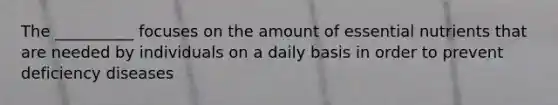 The __________ focuses on the amount of essential nutrients that are needed by individuals on a daily basis in order to prevent deficiency diseases