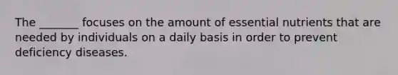 The _______ focuses on the amount of essential nutrients that are needed by individuals on a daily basis in order to prevent deficiency diseases.