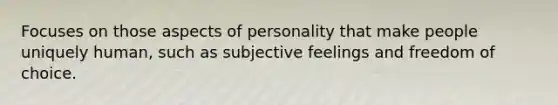 Focuses on those aspects of personality that make people uniquely human, such as subjective feelings and freedom of choice.