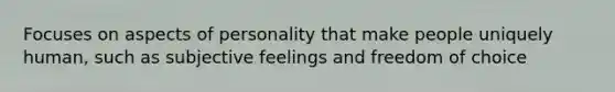 Focuses on aspects of personality that make people uniquely human, such as subjective feelings and freedom of choice