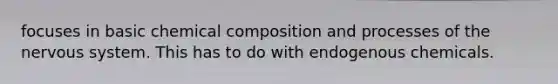 focuses in basic chemical composition and processes of the nervous system. This has to do with endogenous chemicals.