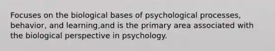 Focuses on the biological bases of psychological processes, behavior, and learning,and is the primary area associated with the biological perspective in psychology.