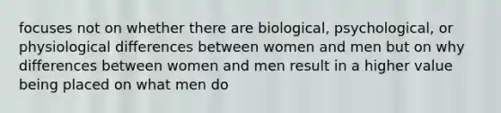 focuses not on whether there are biological, psychological, or physiological differences between women and men but on why differences between women and men result in a higher value being placed on what men do