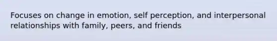 Focuses on change in emotion, self perception, and interpersonal relationships with family, peers, and friends