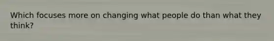 Which focuses more on changing what people do than what they think?