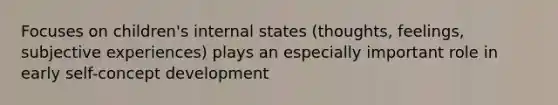 Focuses on children's internal states (thoughts, feelings, subjective experiences) plays an especially important role in early self-concept development