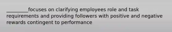 _________focuses on clarifying employees role and task requirements and providing followers with positive and negative rewards contingent to performance