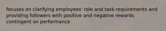 focuses on clarifying employees' role and task requirements and providing followers with positive and negative rewards contingent on performance