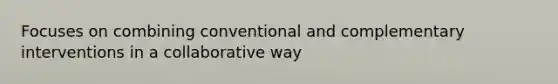 Focuses on combining conventional and complementary interventions in a collaborative way