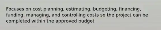 Focuses on cost planning, estimating, budgeting, financing, funding, managing, and controlling costs so the project can be completed within the approved budget