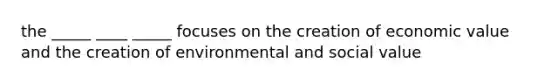 the _____ ____ _____ focuses on the creation of economic value and the creation of environmental and social value