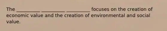 The ‎__________‎ ‎__________‎ ‎__________‎ focuses on the creation of economic value and the creation of environmental and social value.