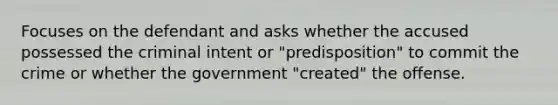 Focuses on the defendant and asks whether the accused possessed the criminal intent or "predisposition" to commit the crime or whether the government "created" the offense.