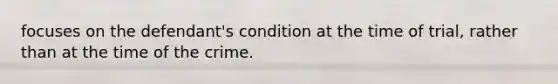 focuses on the defendant's condition at the time of trial, rather than at the time of the crime.