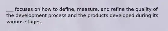 ___ focuses on how to define, measure, and refine the quality of the development process and the products developed during its various stages.