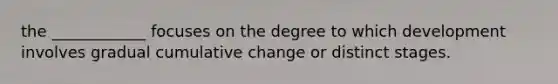 the ____________ focuses on the degree to which development involves gradual cumulative change or distinct stages.