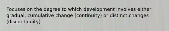 Focuses on the degree to which development involves either gradual, cumulative change (continuity) or distinct changes (discontinuity)