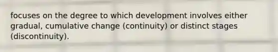 focuses on the degree to which development involves either gradual, cumulative change (continuity) or distinct stages (discontinuity).