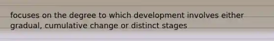 focuses on the degree to which development involves either gradual, cumulative change or distinct stages