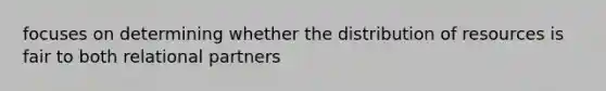 focuses on determining whether the distribution of resources is fair to both relational partners