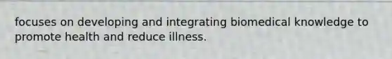 focuses on developing and integrating biomedical knowledge to promote health and reduce illness.