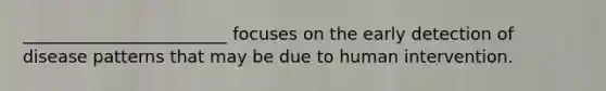 ________________________ focuses on the early detection of disease patterns that may be due to human intervention.