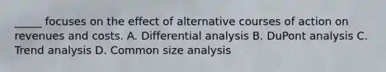 _____ focuses on the effect of alternative courses of action on revenues and costs. A. Differential analysis B. DuPont analysis C. Trend analysis D. Common size analysis