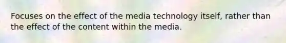 Focuses on the effect of the media technology itself, rather than the effect of the content within the media.