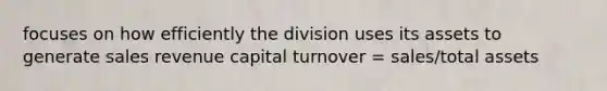 focuses on how efficiently the division uses its assets to generate sales revenue capital turnover = sales/total assets